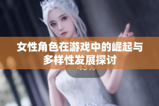 女性角色在游戏中的崛起与多样性发展探讨