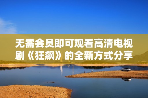 无需会员即可观看高清电视剧《狂飙》的全新方式分享
