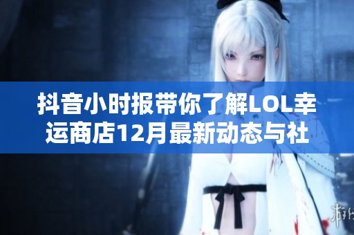 抖音小时报带你了解LOL幸运商店12月最新动态与社会热点新闻分享