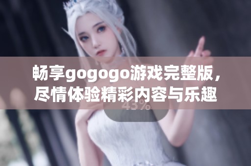 畅享gogogo游戏完整版，尽情体验精彩内容与乐趣