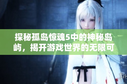 探秘孤岛惊魂5中的神秘岛屿，揭开游戏世界的无限可能与奇妙体验
