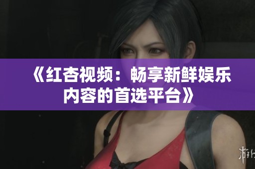 《红杏视频：畅享新鲜娱乐内容的首选平台》