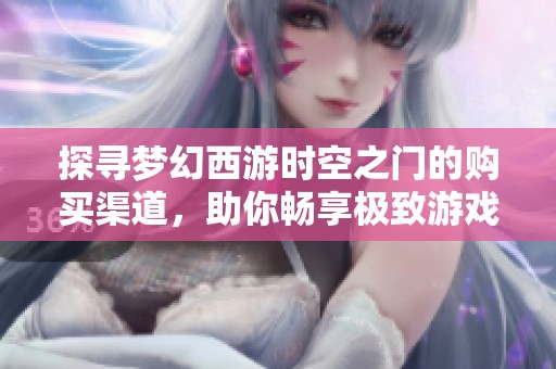 探寻梦幻西游时空之门的购买渠道，助你畅享极致游戏体验的秘诀揭秘