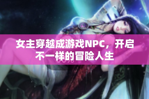 女主穿越成游戏NPC，开启不一样的冒险人生