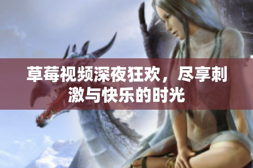 草莓视频深夜狂欢，尽享刺激与快乐的时光