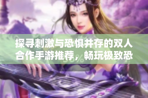探寻刺激与恐惧并存的双人合作手游推荐，畅玩极致恐怖体验与惊险冒险！