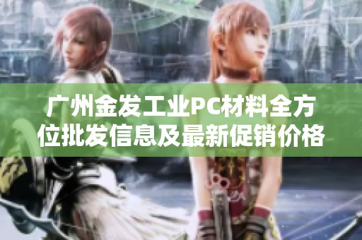 广州金发工业PC材料全方位批发信息及最新促销价格和产地来源介绍