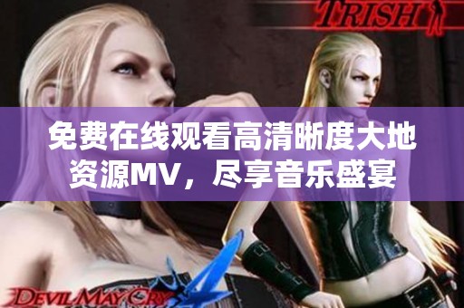 免费在线观看高清晰度大地资源MV，尽享音乐盛宴
