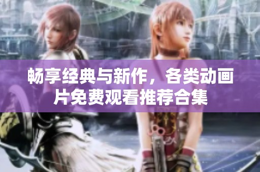 畅享经典与新作，各类动画片免费观看推荐合集