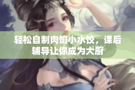 轻松自制肉馅小水饺，课后辅导让你成为大厨