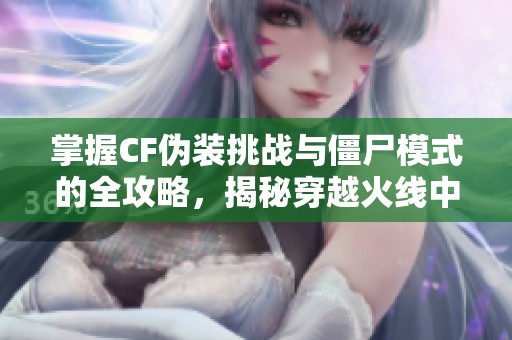 掌握CF伪装挑战与僵尸模式的全攻略，揭秘穿越火线中的隐藏位置与技巧