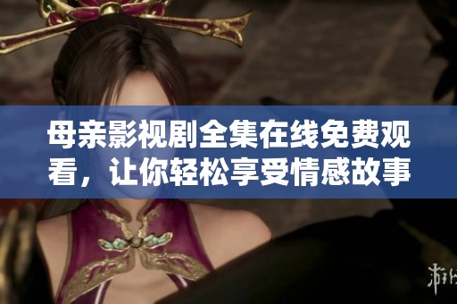 母亲影视剧全集在线免费观看，让你轻松享受情感故事