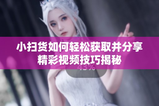 小扫货如何轻松获取并分享精彩视频技巧揭秘