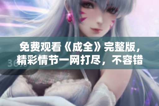 免费观看《成全》完整版，精彩情节一网打尽，不容错过