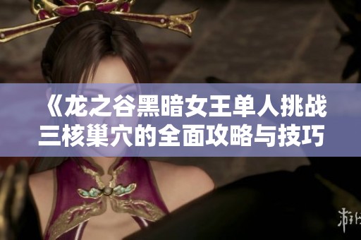 《龙之谷黑暗女王单人挑战三核巢穴的全面攻略与技巧分享》
