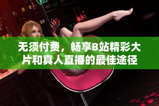 无须付费，畅享B站精彩大片和真人直播的最佳途径
