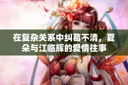 在复杂关系中纠葛不清，夏朵与江临辉的爱情往事
