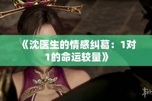 《沈医生的情感纠葛：1对1的命运较量》