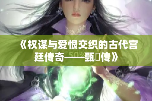 《权谋与爱恨交织的古代宫廷传奇——甄嬛传》