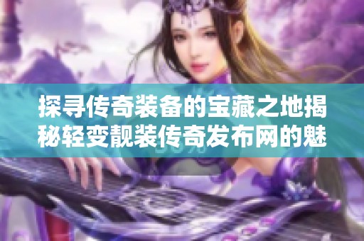 探寻传奇装备的宝藏之地揭秘轻变靓装传奇发布网的魅力与资源