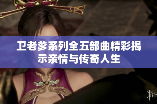卫老爹系列全五部曲精彩揭示亲情与传奇人生