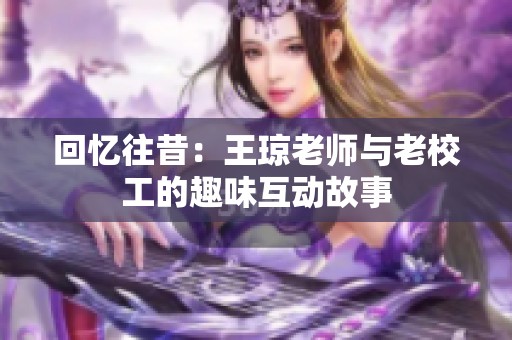 回忆往昔：王琼老师与老校工的趣味互动故事