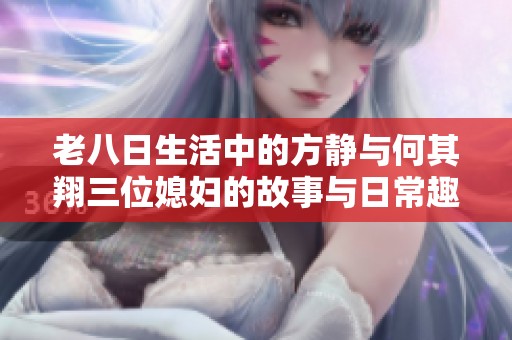 老八日生活中的方静与何其翔三位媳妇的故事与日常趣事