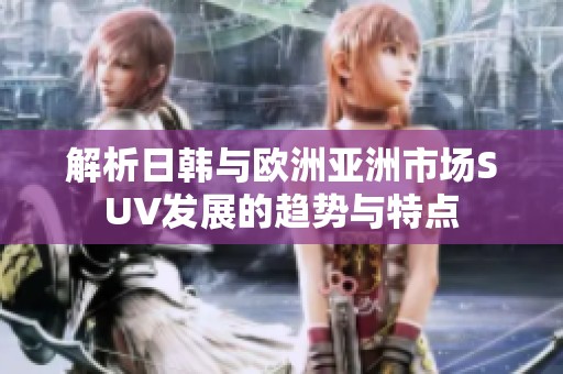 解析日韩与欧洲亚洲市场SUV发展的趋势与特点