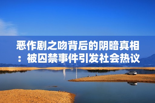 恶作剧之吻背后的阴暗真相：被囚禁事件引发社会热议与反思