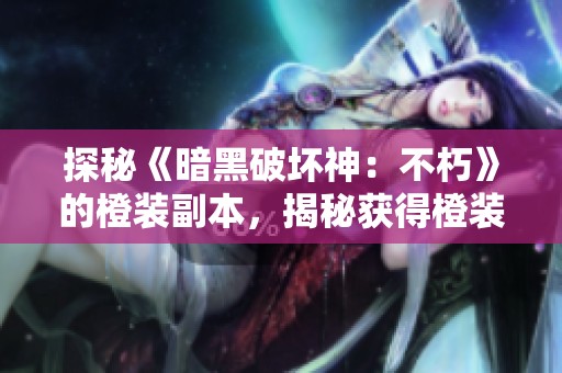 探秘《暗黑破坏神：不朽》的橙装副本，揭秘获得橙装的攻略与技巧