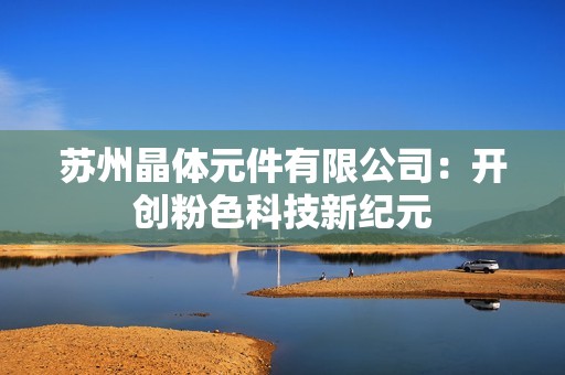 苏州晶体元件有限公司：开创粉色科技新纪元