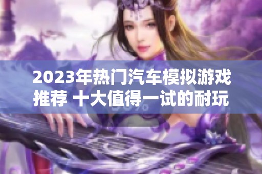 2023年热门汽车模拟游戏推荐 十大值得一试的耐玩驾驶游戏排行榜