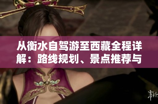 从衡水自驾游至西藏全程详解：路线规划、景点推荐与行车安全提示