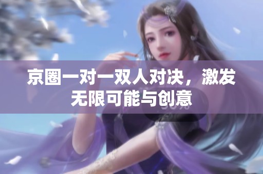 京圈一对一双人对决，激发无限可能与创意