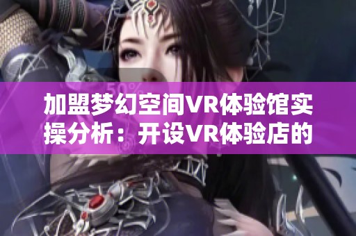 加盟梦幻空间VR体验馆实操分析：开设VR体验店的盈利前景与设备投资策略探讨