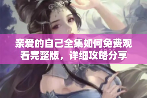 亲爱的自己全集如何免费观看完整版，详细攻略分享