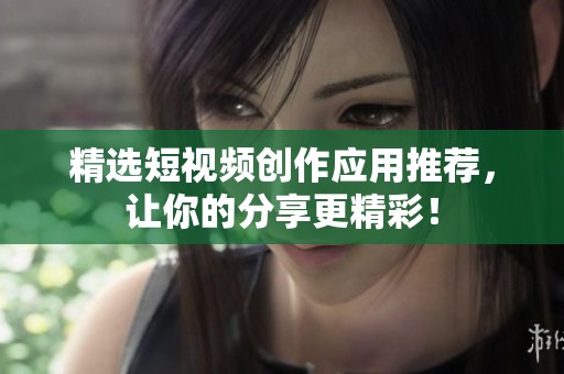 精选短视频创作应用推荐，让你的分享更精彩！