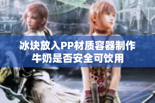 冰块放入PP材质容器制作牛奶是否安全可饮用