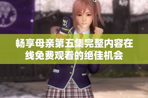 畅享母亲第五集完整内容在线免费观看的绝佳机会