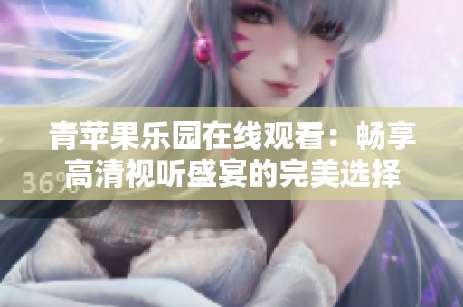 青苹果乐园在线观看：畅享高清视听盛宴的完美选择