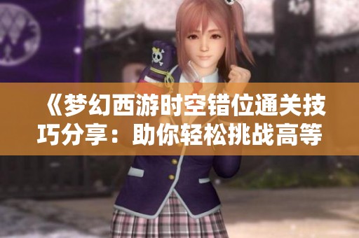 《梦幻西游时空错位通关技巧分享：助你轻松挑战高等级妖王的秘笈》