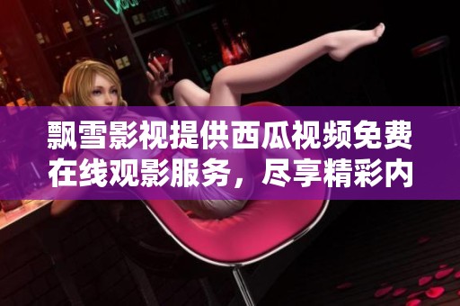 飘雪影视提供西瓜视频免费在线观影服务，尽享精彩内容