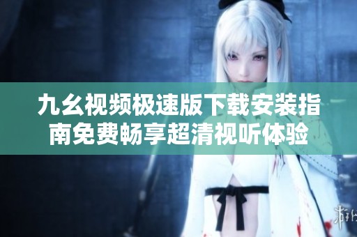 九幺视频极速版下载安装指南免费畅享超清视听体验
