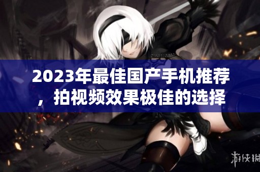 2023年最佳国产手机推荐，拍视频效果极佳的选择