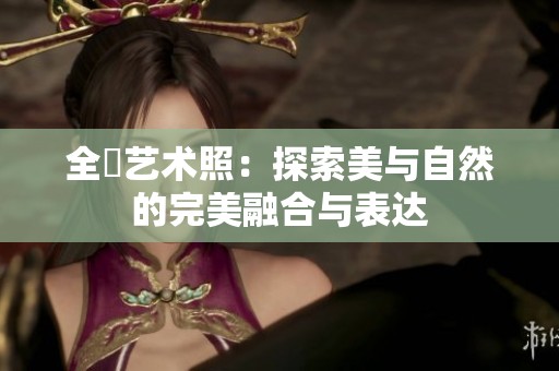 全捰艺术照：探索美与自然的完美融合与表达