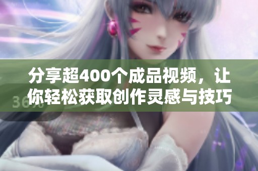 分享超400个成品视频，让你轻松获取创作灵感与技巧