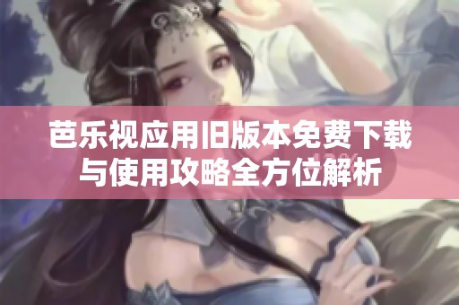 芭乐视应用旧版本免费下载与使用攻略全方位解析