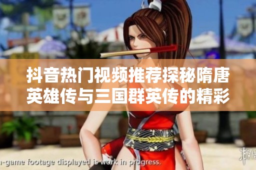抖音热门视频推荐探秘隋唐英雄传与三国群英传的精彩故事与角色解析