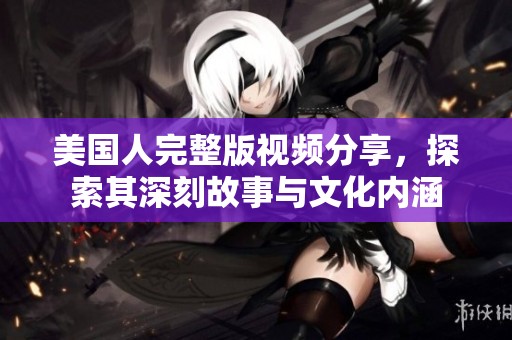 美国人完整版视频分享，探索其深刻故事与文化内涵