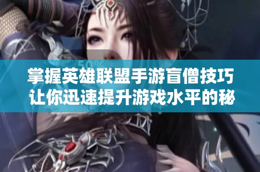 掌握英雄联盟手游盲僧技巧 让你迅速提升游戏水平的秘诀解析